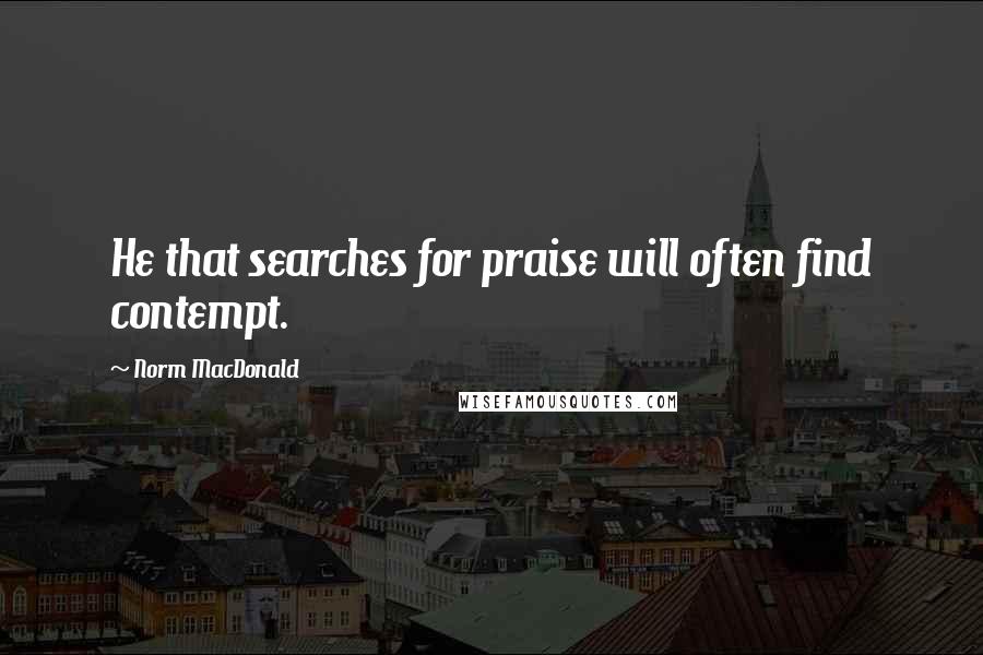 Norm MacDonald Quotes: He that searches for praise will often find contempt.