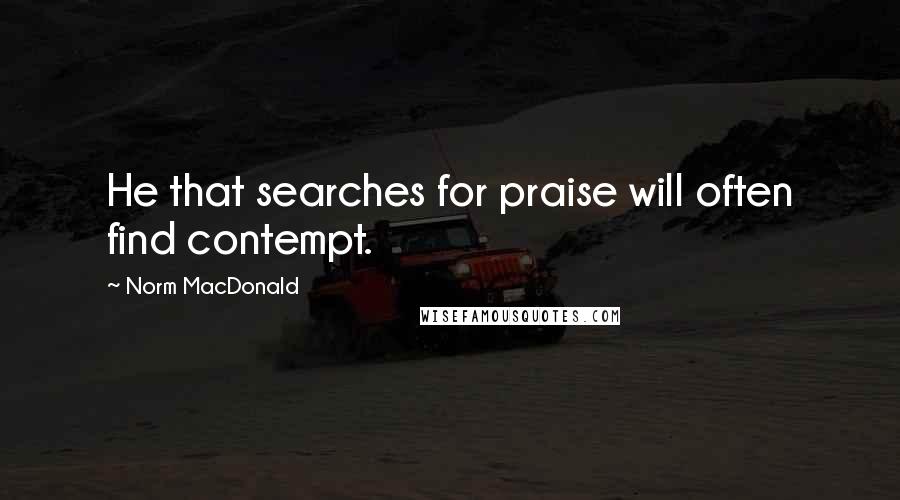 Norm MacDonald Quotes: He that searches for praise will often find contempt.