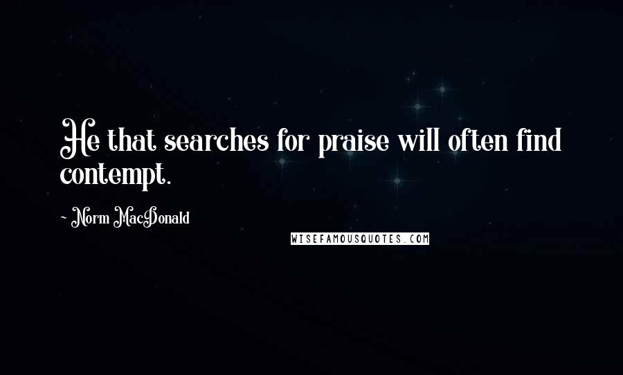 Norm MacDonald Quotes: He that searches for praise will often find contempt.