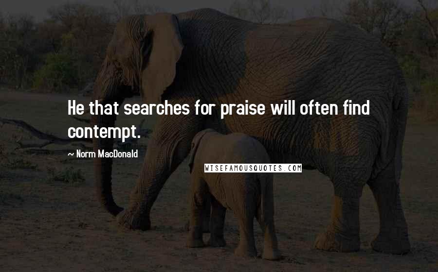 Norm MacDonald Quotes: He that searches for praise will often find contempt.