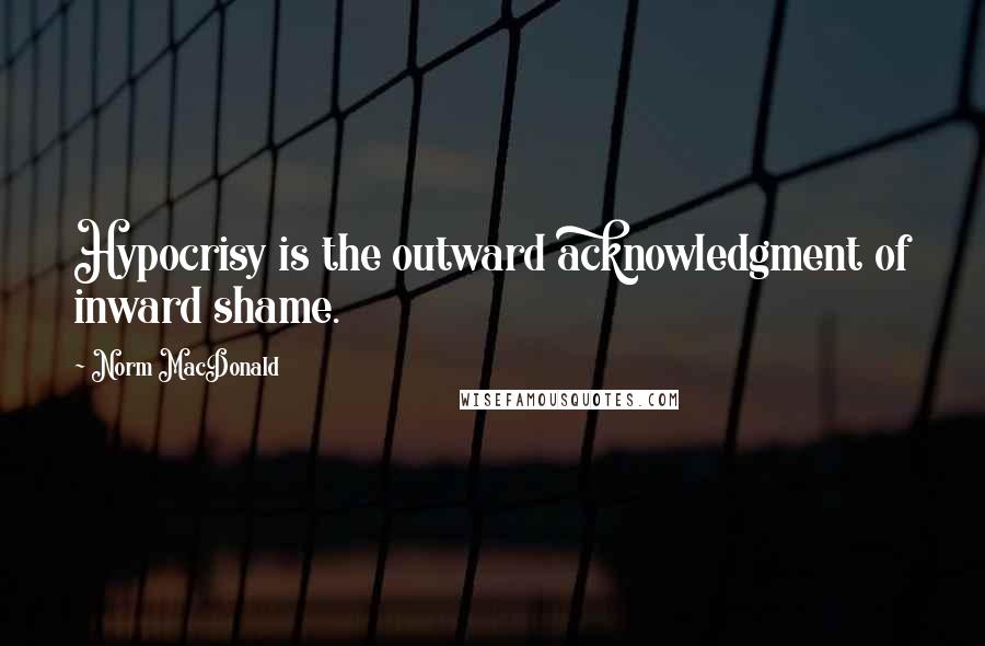 Norm MacDonald Quotes: Hypocrisy is the outward acknowledgment of inward shame.