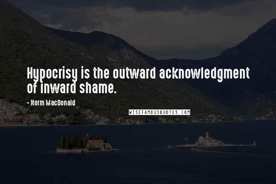 Norm MacDonald Quotes: Hypocrisy is the outward acknowledgment of inward shame.