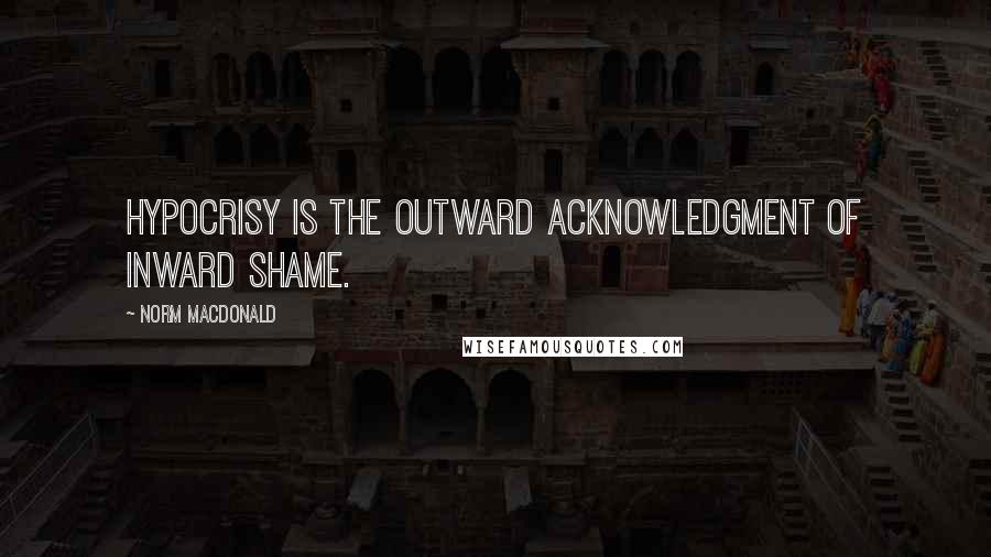 Norm MacDonald Quotes: Hypocrisy is the outward acknowledgment of inward shame.