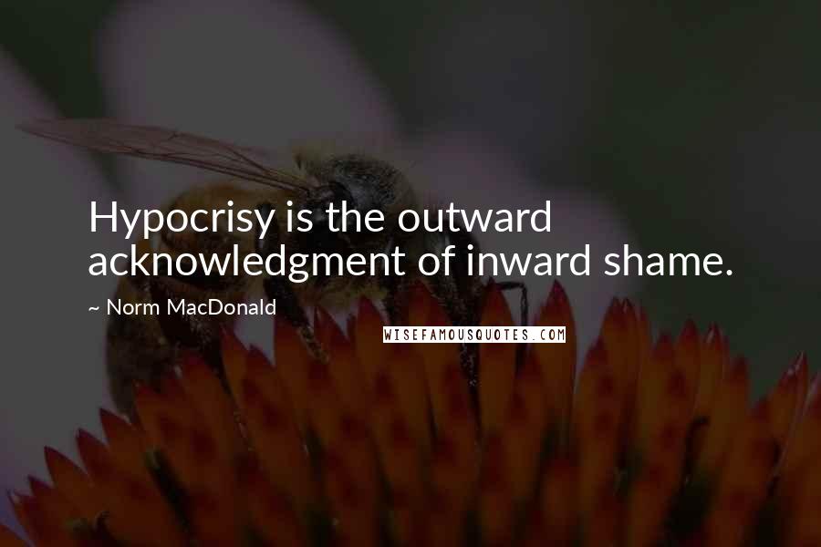 Norm MacDonald Quotes: Hypocrisy is the outward acknowledgment of inward shame.