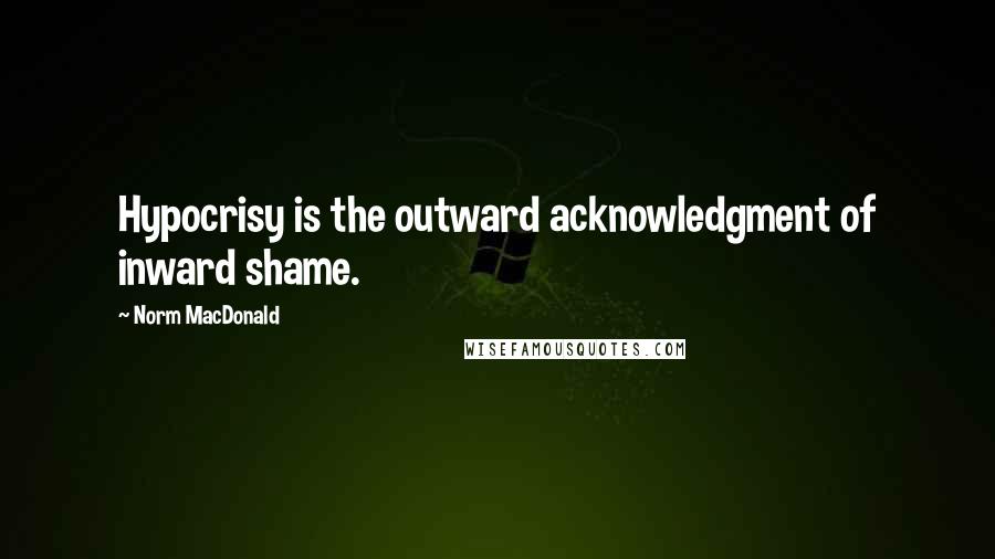 Norm MacDonald Quotes: Hypocrisy is the outward acknowledgment of inward shame.