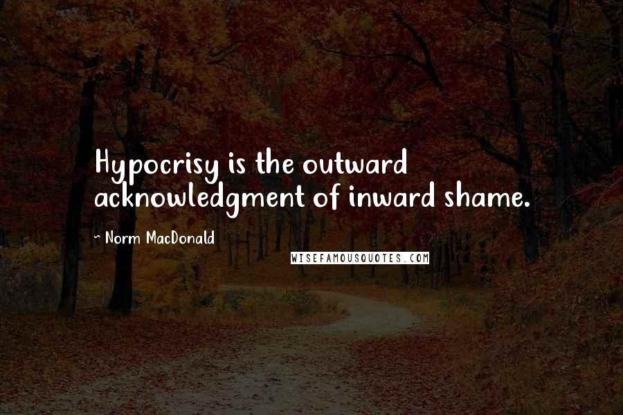Norm MacDonald Quotes: Hypocrisy is the outward acknowledgment of inward shame.