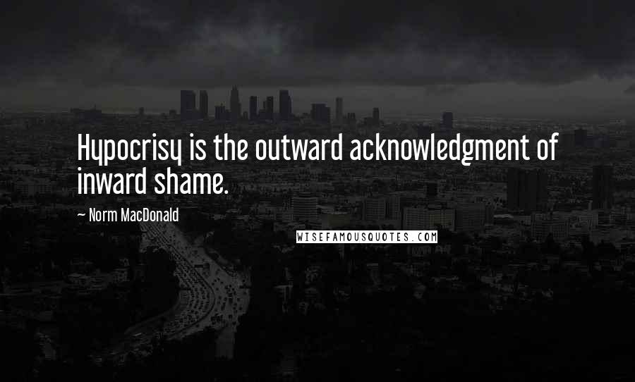 Norm MacDonald Quotes: Hypocrisy is the outward acknowledgment of inward shame.