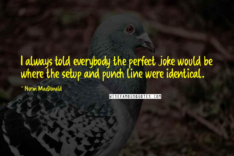 Norm MacDonald Quotes: I always told everybody the perfect joke would be where the setup and punch line were identical.