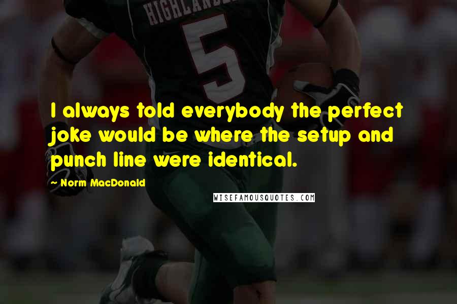 Norm MacDonald Quotes: I always told everybody the perfect joke would be where the setup and punch line were identical.