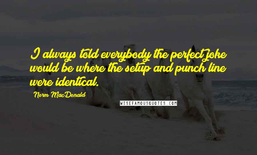 Norm MacDonald Quotes: I always told everybody the perfect joke would be where the setup and punch line were identical.