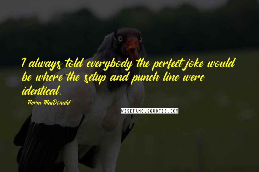 Norm MacDonald Quotes: I always told everybody the perfect joke would be where the setup and punch line were identical.