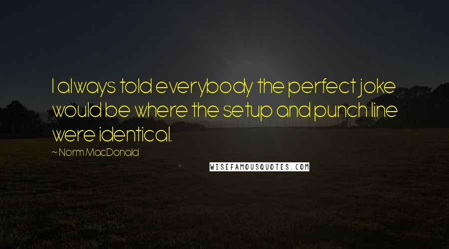 Norm MacDonald Quotes: I always told everybody the perfect joke would be where the setup and punch line were identical.