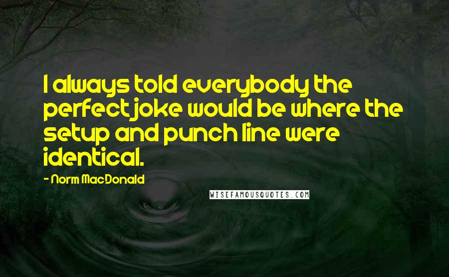 Norm MacDonald Quotes: I always told everybody the perfect joke would be where the setup and punch line were identical.