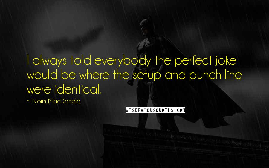 Norm MacDonald Quotes: I always told everybody the perfect joke would be where the setup and punch line were identical.