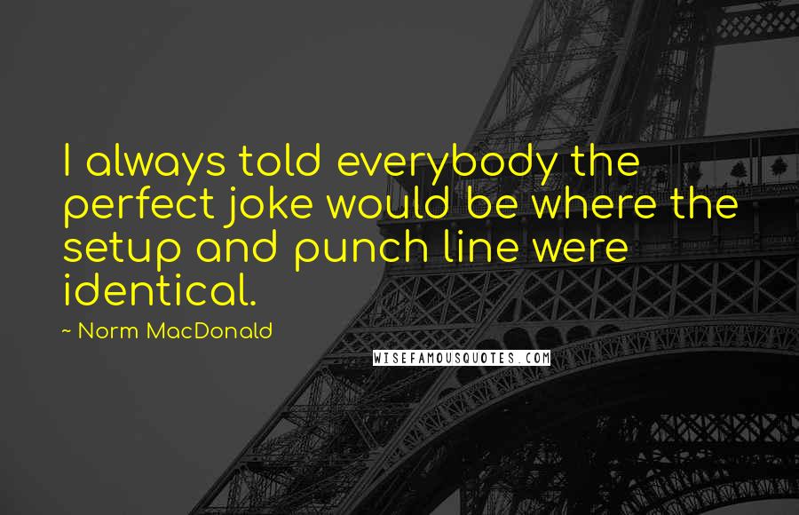 Norm MacDonald Quotes: I always told everybody the perfect joke would be where the setup and punch line were identical.