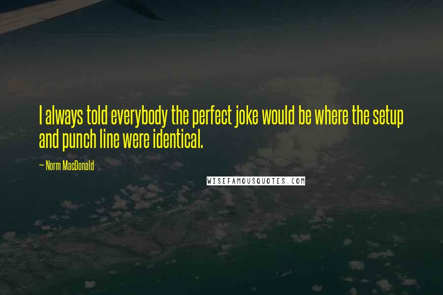 Norm MacDonald Quotes: I always told everybody the perfect joke would be where the setup and punch line were identical.