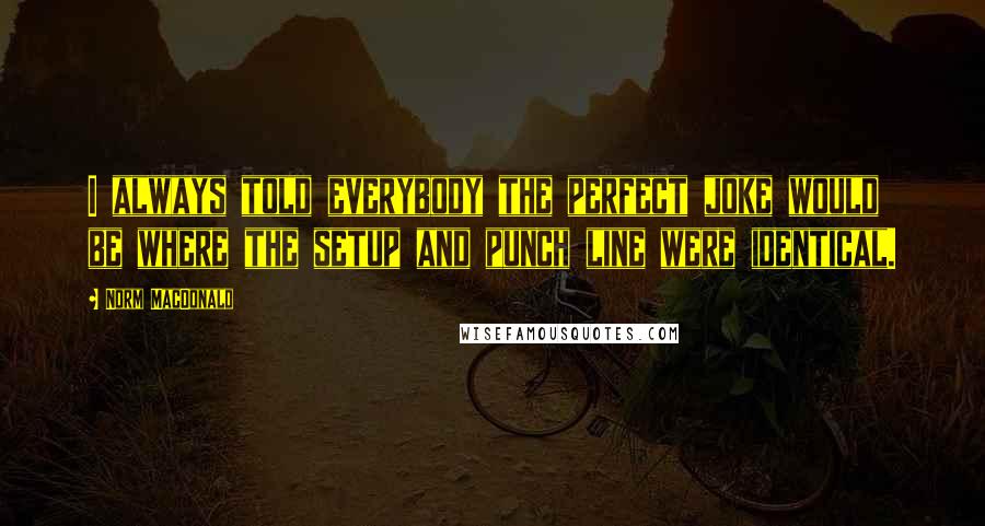 Norm MacDonald Quotes: I always told everybody the perfect joke would be where the setup and punch line were identical.