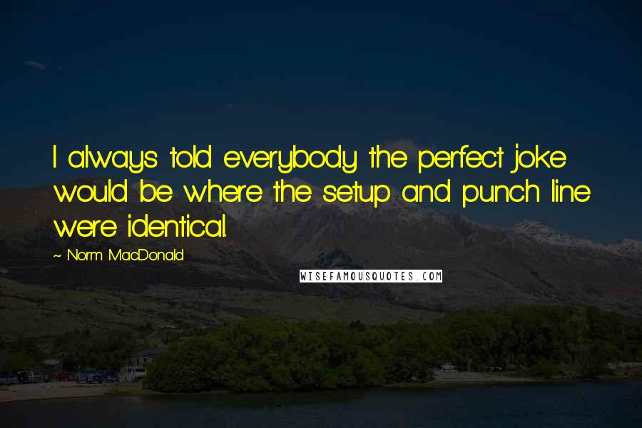 Norm MacDonald Quotes: I always told everybody the perfect joke would be where the setup and punch line were identical.