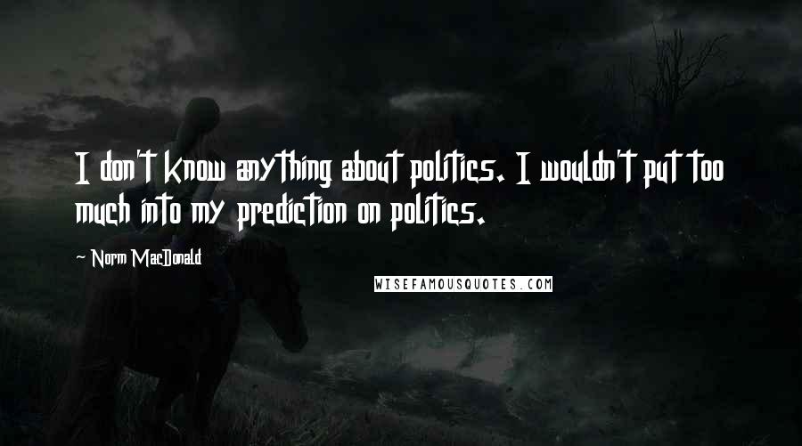 Norm MacDonald Quotes: I don't know anything about politics. I wouldn't put too much into my prediction on politics.