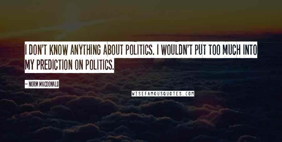 Norm MacDonald Quotes: I don't know anything about politics. I wouldn't put too much into my prediction on politics.