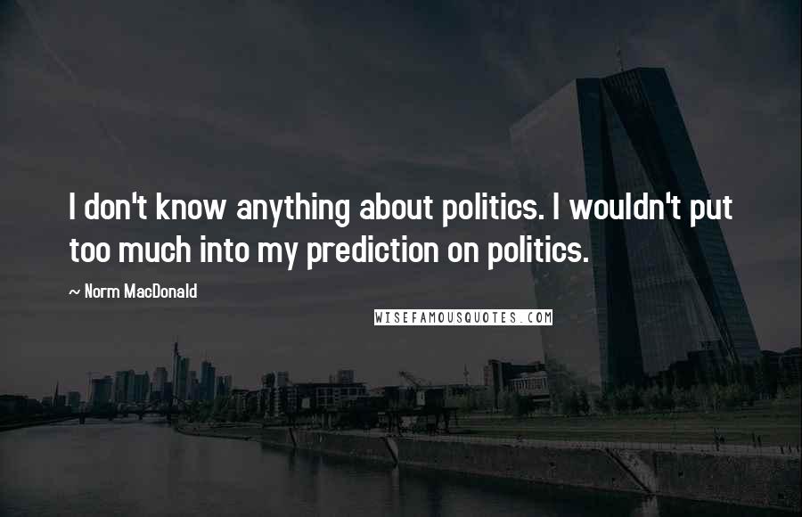 Norm MacDonald Quotes: I don't know anything about politics. I wouldn't put too much into my prediction on politics.