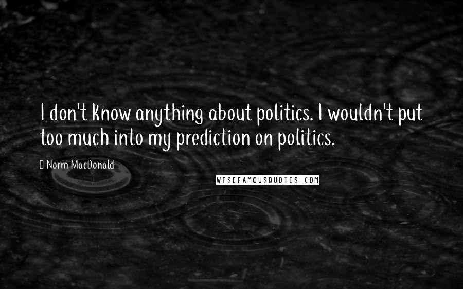 Norm MacDonald Quotes: I don't know anything about politics. I wouldn't put too much into my prediction on politics.