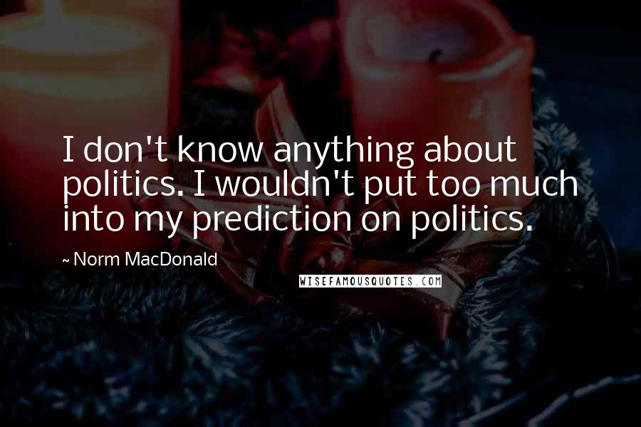 Norm MacDonald Quotes: I don't know anything about politics. I wouldn't put too much into my prediction on politics.