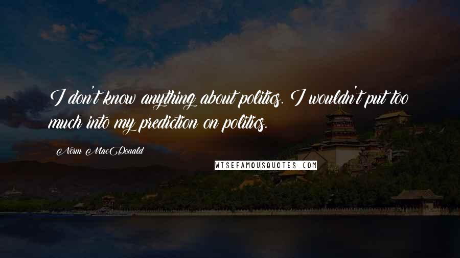 Norm MacDonald Quotes: I don't know anything about politics. I wouldn't put too much into my prediction on politics.