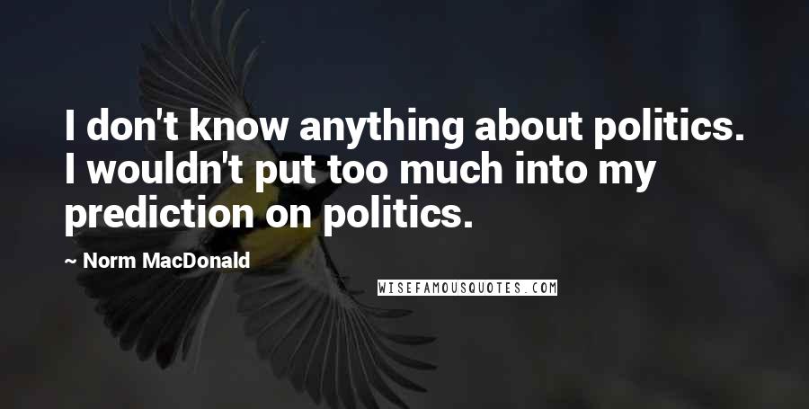 Norm MacDonald Quotes: I don't know anything about politics. I wouldn't put too much into my prediction on politics.