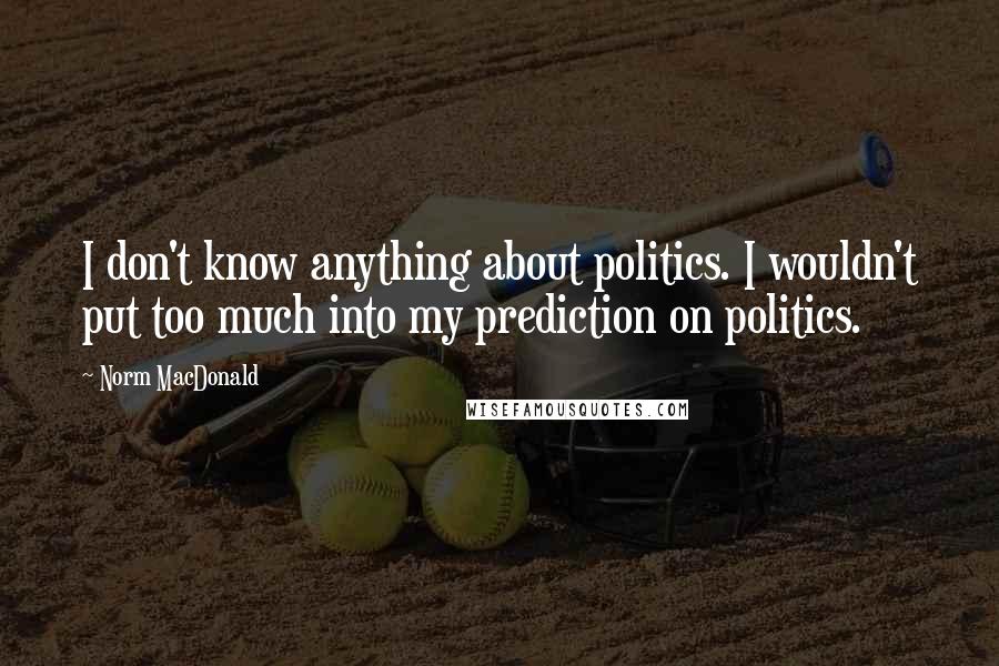 Norm MacDonald Quotes: I don't know anything about politics. I wouldn't put too much into my prediction on politics.