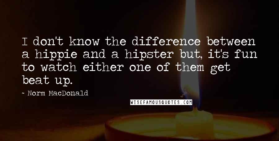 Norm MacDonald Quotes: I don't know the difference between a hippie and a hipster but, it's fun to watch either one of them get beat up.