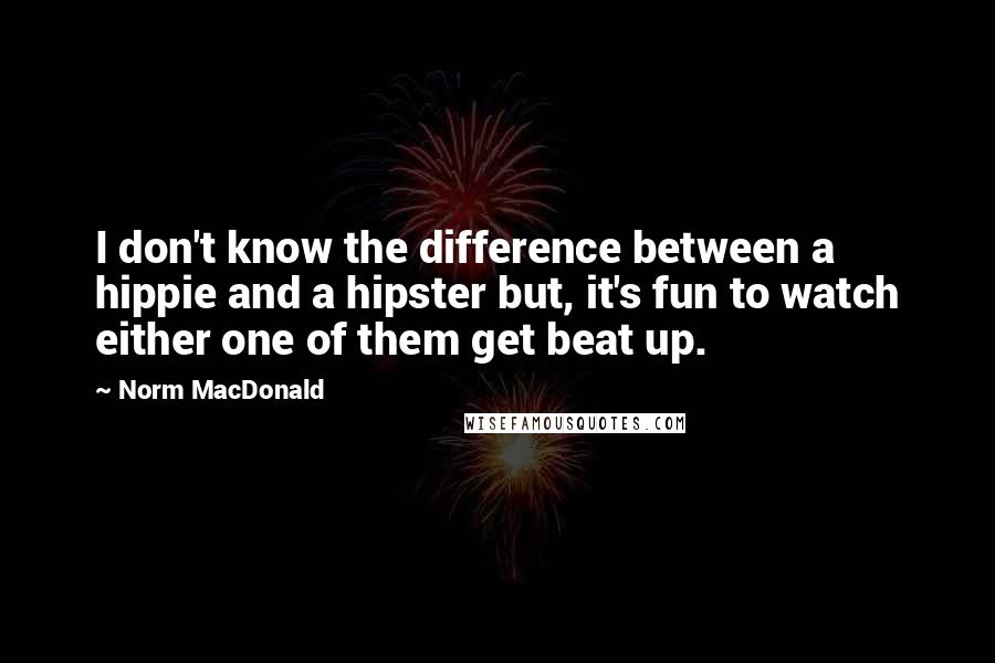Norm MacDonald Quotes: I don't know the difference between a hippie and a hipster but, it's fun to watch either one of them get beat up.