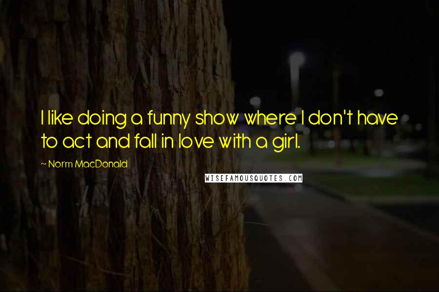 Norm MacDonald Quotes: I like doing a funny show where I don't have to act and fall in love with a girl.