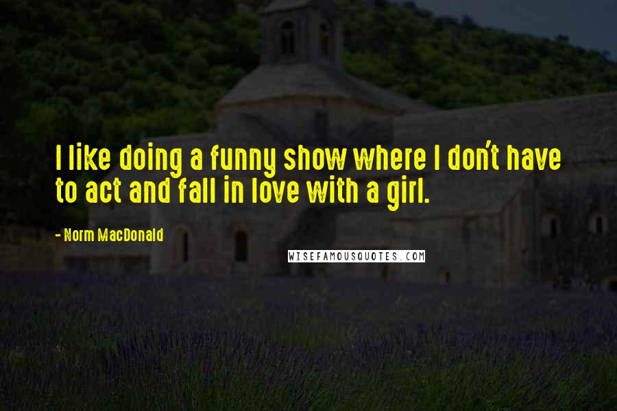 Norm MacDonald Quotes: I like doing a funny show where I don't have to act and fall in love with a girl.