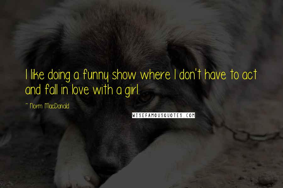 Norm MacDonald Quotes: I like doing a funny show where I don't have to act and fall in love with a girl.