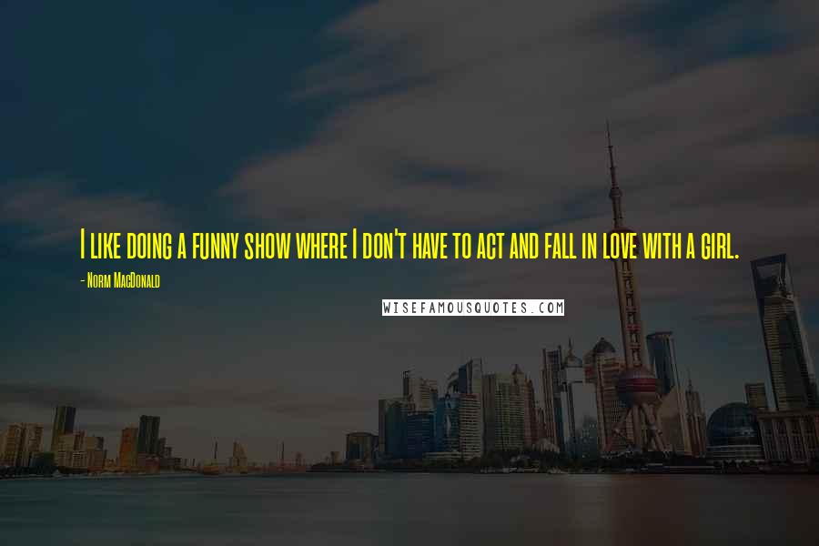 Norm MacDonald Quotes: I like doing a funny show where I don't have to act and fall in love with a girl.