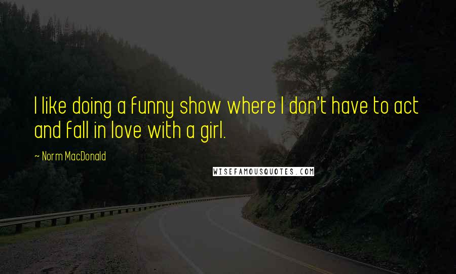 Norm MacDonald Quotes: I like doing a funny show where I don't have to act and fall in love with a girl.