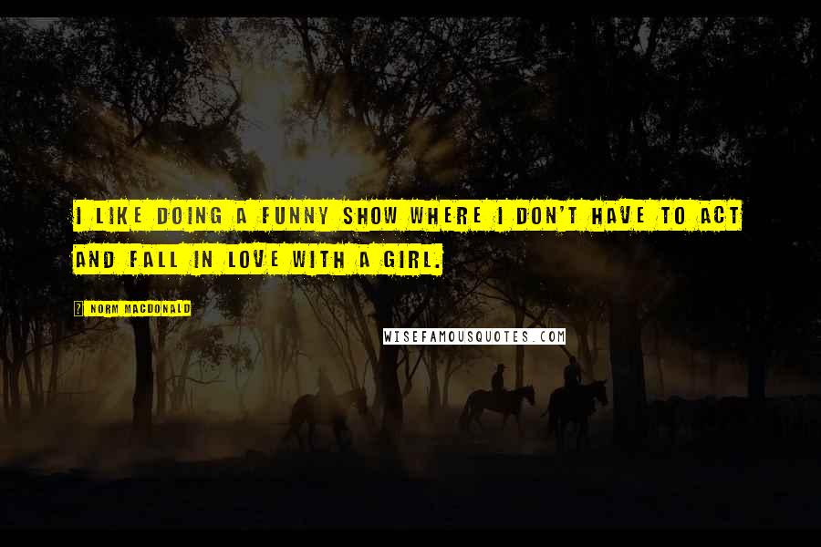 Norm MacDonald Quotes: I like doing a funny show where I don't have to act and fall in love with a girl.