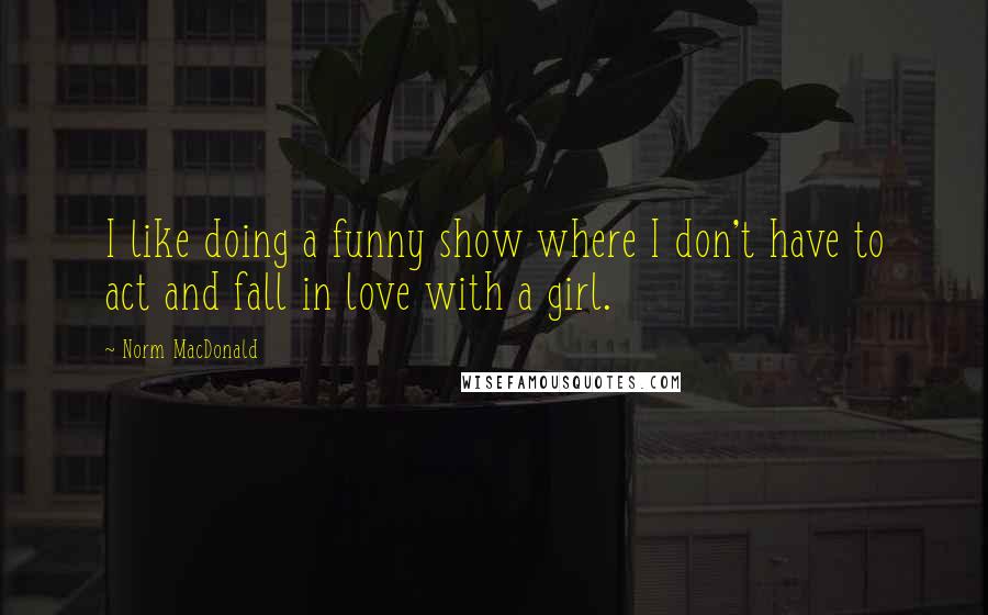 Norm MacDonald Quotes: I like doing a funny show where I don't have to act and fall in love with a girl.