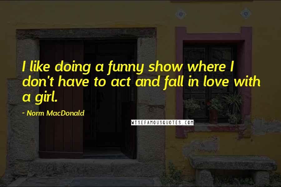 Norm MacDonald Quotes: I like doing a funny show where I don't have to act and fall in love with a girl.