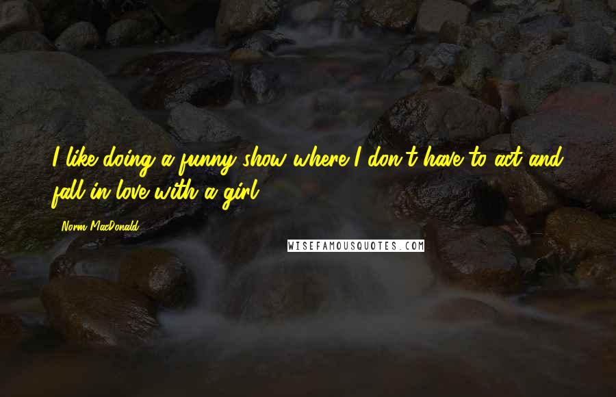 Norm MacDonald Quotes: I like doing a funny show where I don't have to act and fall in love with a girl.