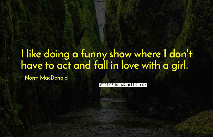 Norm MacDonald Quotes: I like doing a funny show where I don't have to act and fall in love with a girl.