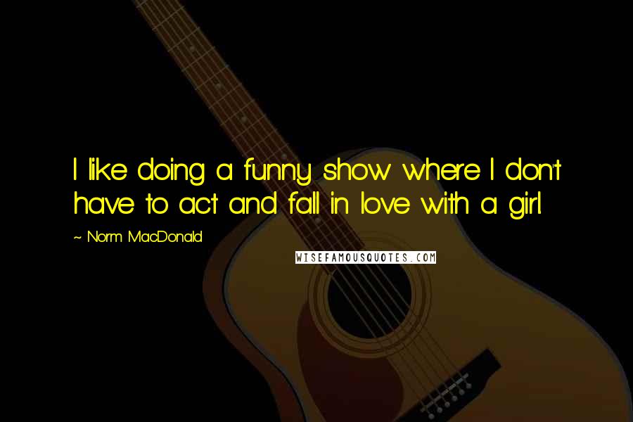 Norm MacDonald Quotes: I like doing a funny show where I don't have to act and fall in love with a girl.