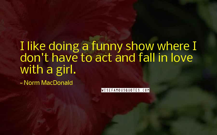 Norm MacDonald Quotes: I like doing a funny show where I don't have to act and fall in love with a girl.