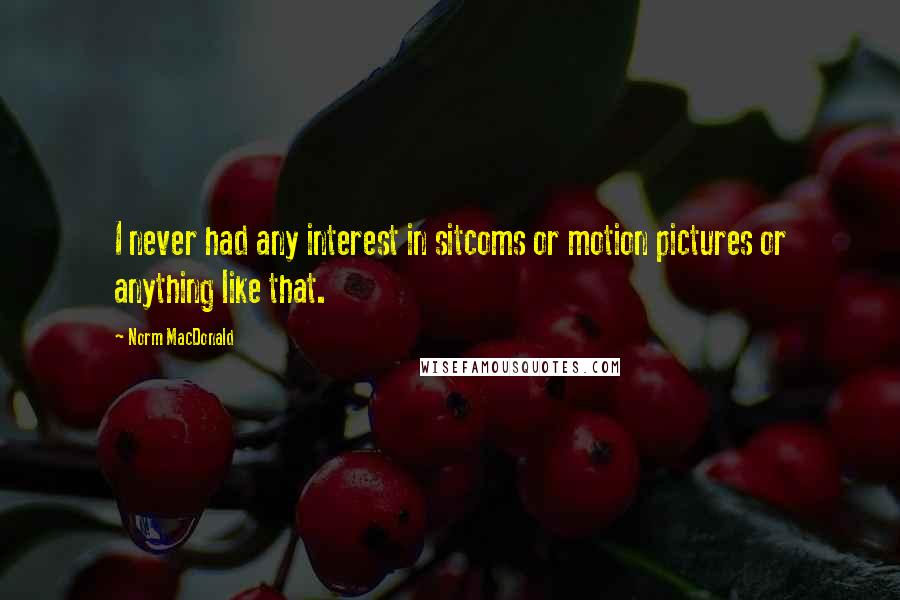 Norm MacDonald Quotes: I never had any interest in sitcoms or motion pictures or anything like that.