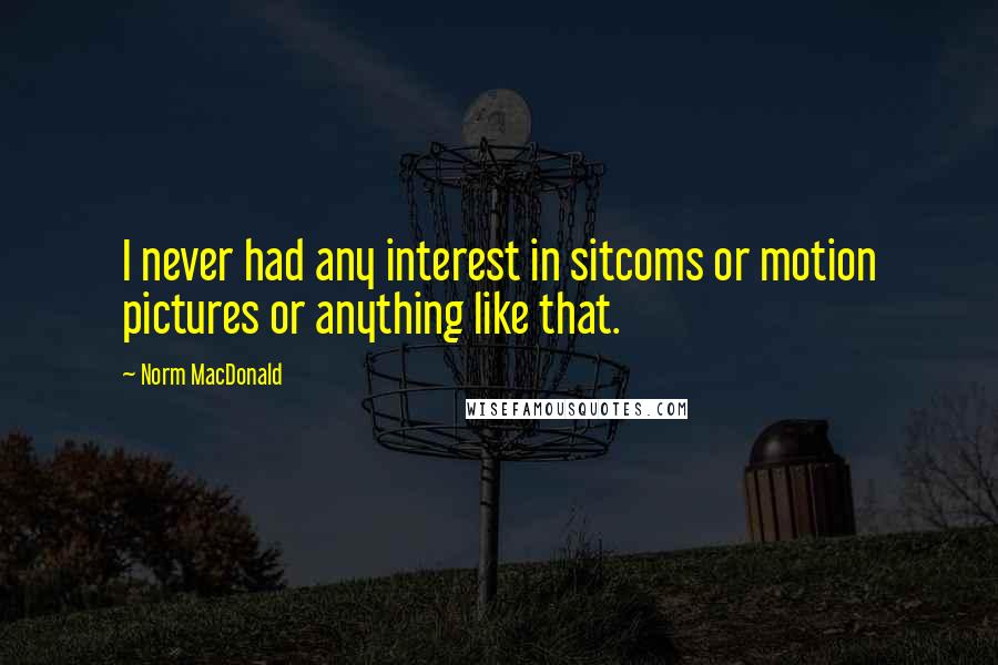 Norm MacDonald Quotes: I never had any interest in sitcoms or motion pictures or anything like that.