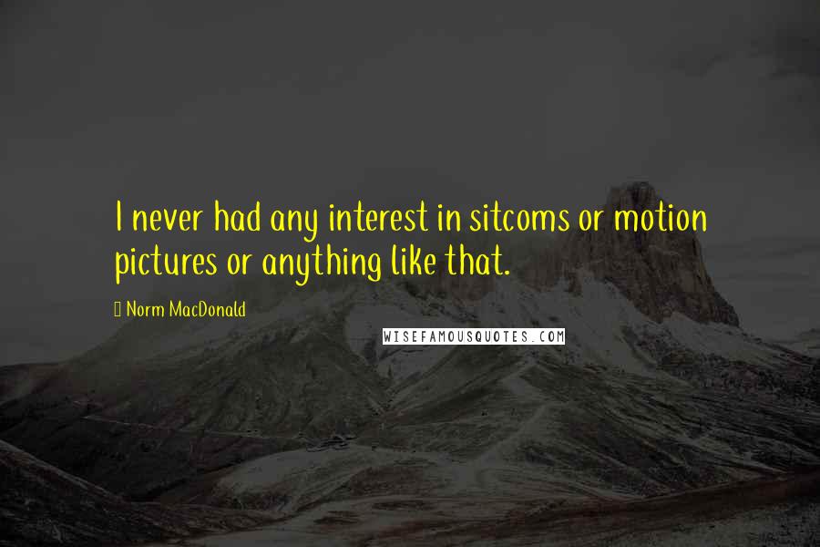 Norm MacDonald Quotes: I never had any interest in sitcoms or motion pictures or anything like that.