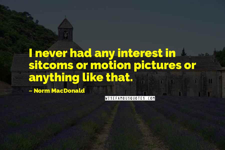 Norm MacDonald Quotes: I never had any interest in sitcoms or motion pictures or anything like that.