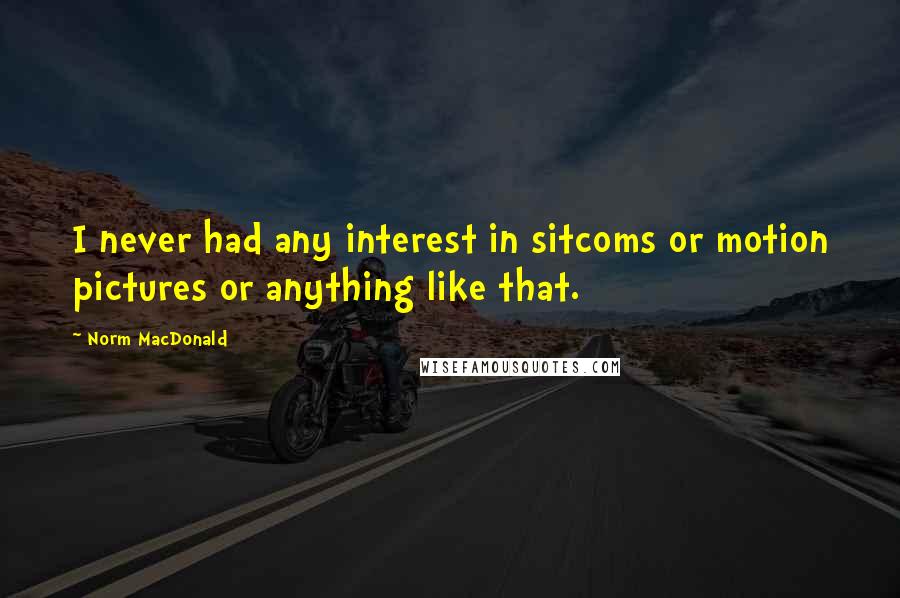 Norm MacDonald Quotes: I never had any interest in sitcoms or motion pictures or anything like that.