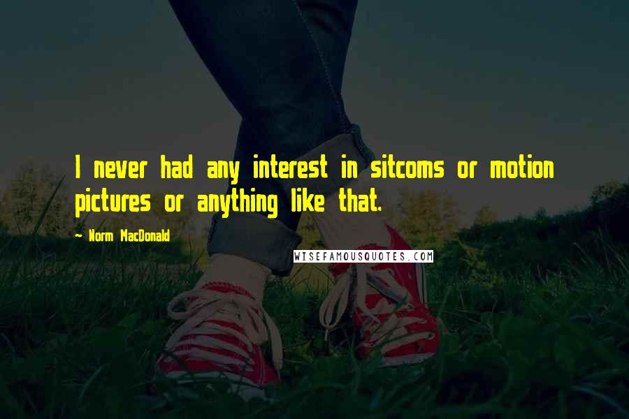 Norm MacDonald Quotes: I never had any interest in sitcoms or motion pictures or anything like that.